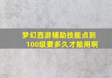 梦幻西游辅助技能点到100级要多久才能用啊