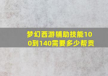 梦幻西游辅助技能100到140需要多少帮贡