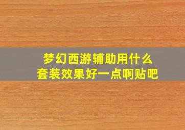 梦幻西游辅助用什么套装效果好一点啊贴吧