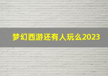 梦幻西游还有人玩么2023