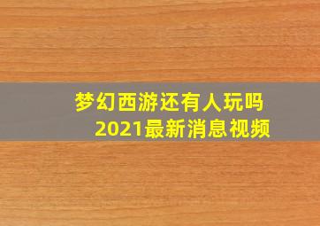 梦幻西游还有人玩吗2021最新消息视频