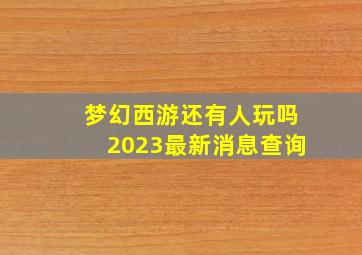 梦幻西游还有人玩吗2023最新消息查询