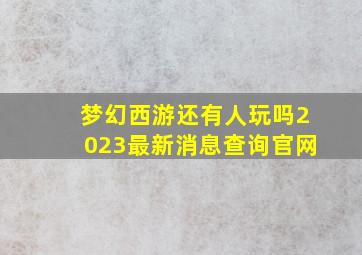 梦幻西游还有人玩吗2023最新消息查询官网