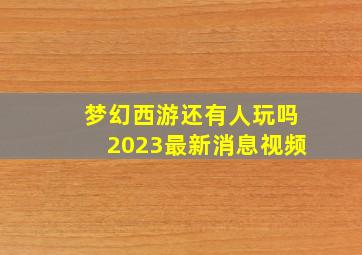 梦幻西游还有人玩吗2023最新消息视频