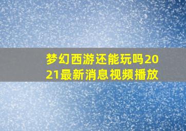 梦幻西游还能玩吗2021最新消息视频播放