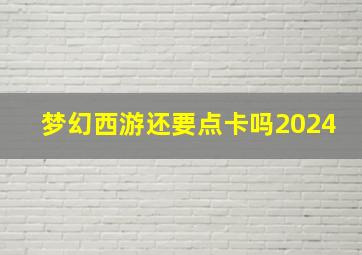 梦幻西游还要点卡吗2024