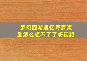 梦幻西游追忆寻梦奖励怎么领不了了呀视频