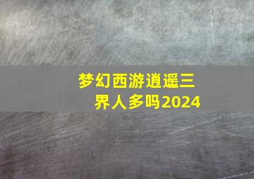 梦幻西游逍遥三界人多吗2024