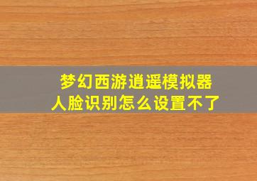 梦幻西游逍遥模拟器人脸识别怎么设置不了