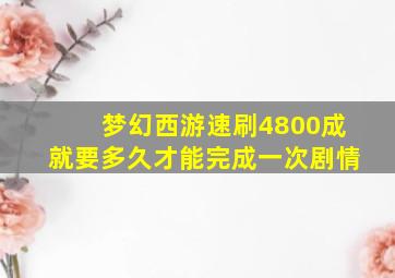 梦幻西游速刷4800成就要多久才能完成一次剧情