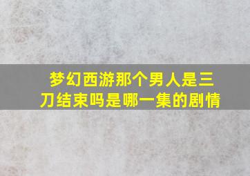 梦幻西游那个男人是三刀结束吗是哪一集的剧情