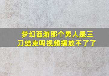 梦幻西游那个男人是三刀结束吗视频播放不了了