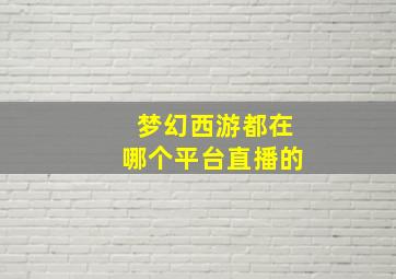 梦幻西游都在哪个平台直播的