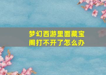 梦幻西游里面藏宝阁打不开了怎么办