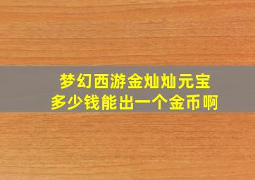 梦幻西游金灿灿元宝多少钱能出一个金币啊