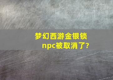 梦幻西游金银锁npc被取消了?