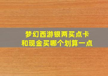 梦幻西游银两买点卡和现金买哪个划算一点