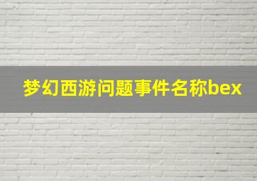 梦幻西游问题事件名称bex