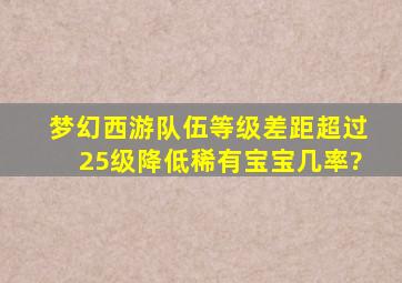 梦幻西游队伍等级差距超过25级降低稀有宝宝几率?