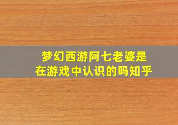 梦幻西游阿七老婆是在游戏中认识的吗知乎