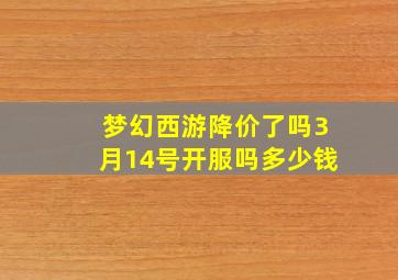 梦幻西游降价了吗3月14号开服吗多少钱