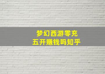 梦幻西游零充五开赚钱吗知乎