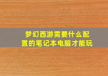 梦幻西游需要什么配置的笔记本电脑才能玩