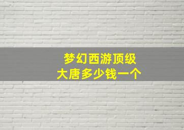 梦幻西游顶级大唐多少钱一个