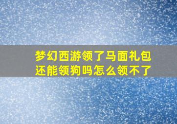 梦幻西游领了马面礼包还能领狗吗怎么领不了