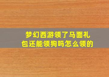 梦幻西游领了马面礼包还能领狗吗怎么领的