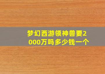 梦幻西游领神兽要2000万吗多少钱一个