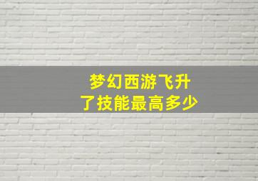 梦幻西游飞升了技能最高多少