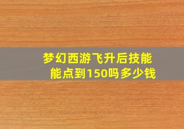 梦幻西游飞升后技能能点到150吗多少钱