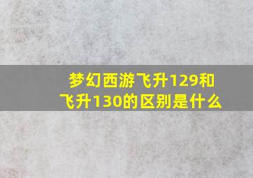 梦幻西游飞升129和飞升130的区别是什么