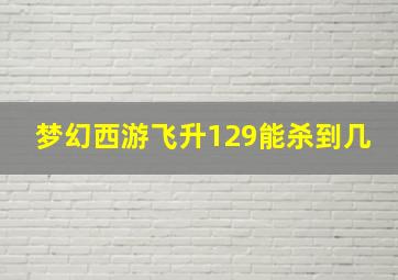 梦幻西游飞升129能杀到几