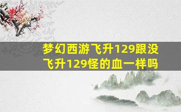 梦幻西游飞升129跟没飞升129怪的血一样吗