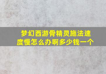 梦幻西游骨精灵施法速度慢怎么办啊多少钱一个