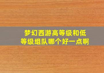 梦幻西游高等级和低等级组队哪个好一点啊