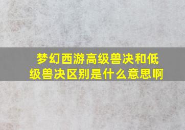 梦幻西游高级兽决和低级兽决区别是什么意思啊