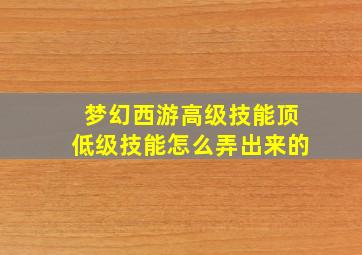 梦幻西游高级技能顶低级技能怎么弄出来的