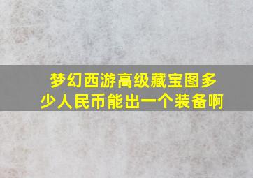 梦幻西游高级藏宝图多少人民币能出一个装备啊