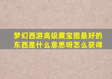 梦幻西游高级藏宝图最好的东西是什么意思呀怎么获得