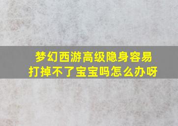 梦幻西游高级隐身容易打掉不了宝宝吗怎么办呀