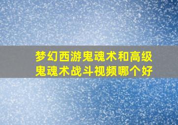 梦幻西游鬼魂术和高级鬼魂术战斗视频哪个好