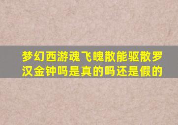 梦幻西游魂飞魄散能驱散罗汉金钟吗是真的吗还是假的