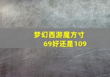 梦幻西游魔方寸69好还是109