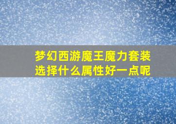 梦幻西游魔王魔力套装选择什么属性好一点呢