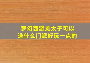 梦幻西游龙太子可以选什么门派好玩一点的