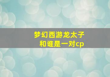 梦幻西游龙太子和谁是一对cp