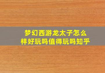 梦幻西游龙太子怎么样好玩吗值得玩吗知乎